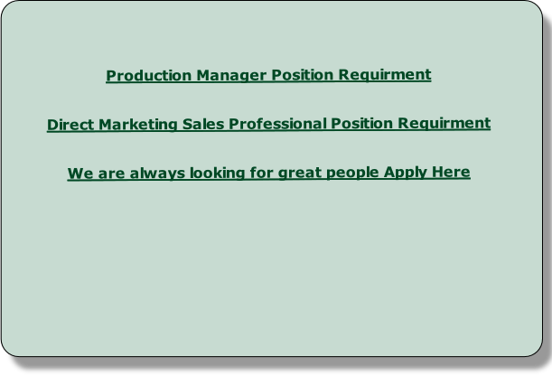 
Production Manager Position Requirment


Direct Marketing Sales Professional Position Requirment


We are always looking for great people Apply Here
 
